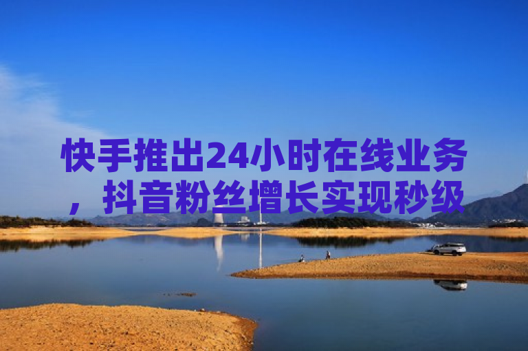 快手推出24小时在线业务，抖音粉丝增长实现秒级到账。