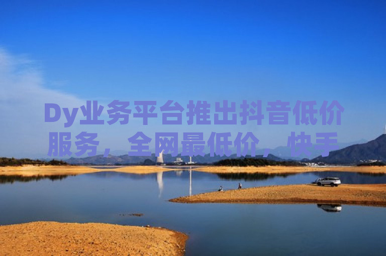 Dy业务平台推出抖音低价服务，全网最低价，快手点赞秒到账。