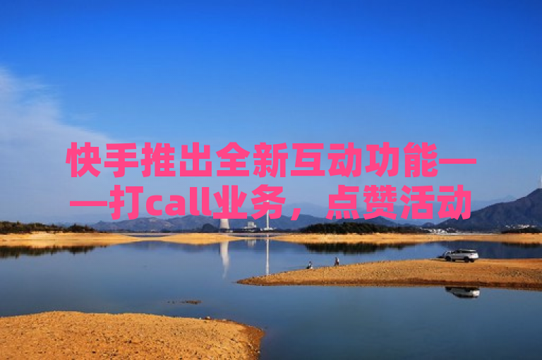 快手推出全新互动功能——打call业务，点赞活动引爆用户参与热潮。
