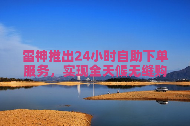 雷神推出24小时自助下单服务，实现全天候无缝购物体验。