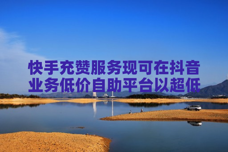 快手充赞服务现可在抖音业务低价自助平台以超低价格获取。