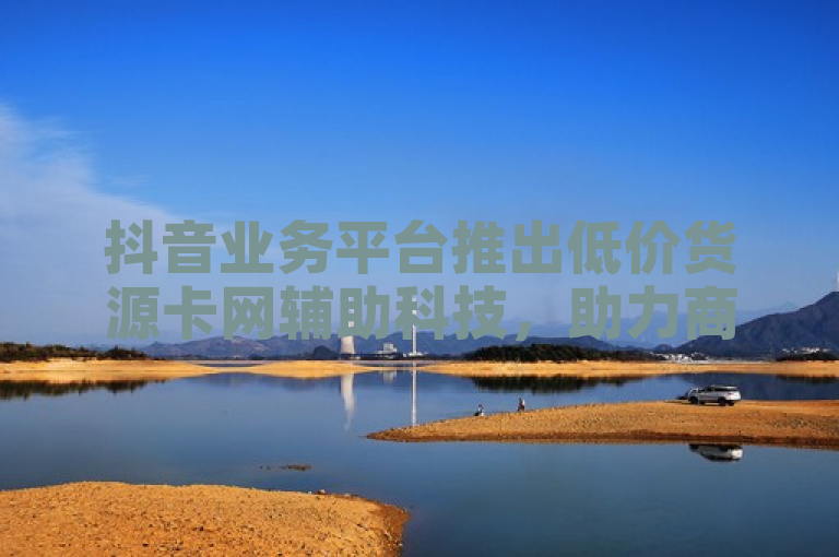 抖音业务平台推出低价货源卡网辅助科技，助力商家降低成本。
