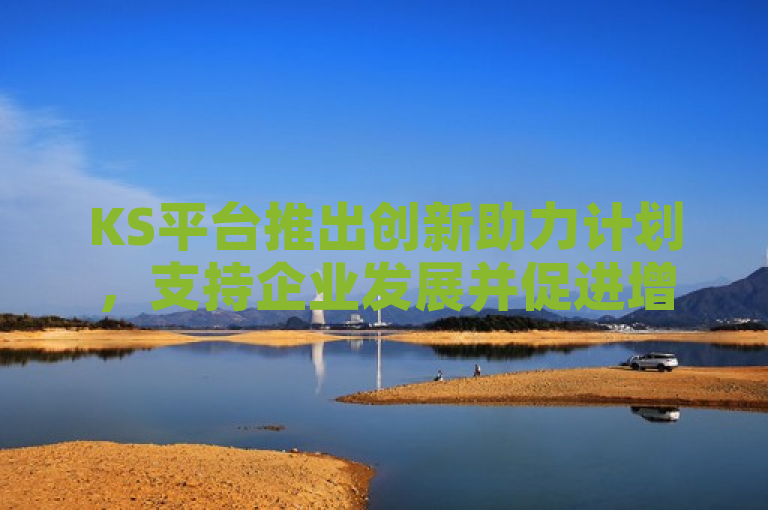 KS平台推出创新助力计划，支持企业发展并促进增长。