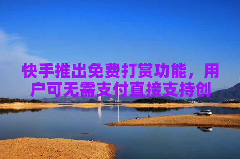 快手推出免费打赏功能，用户可无需支付直接支持创作者。