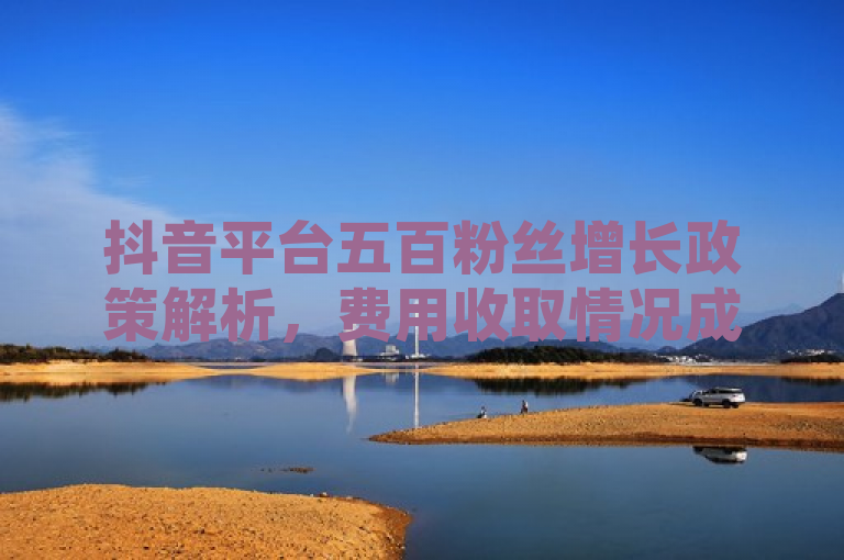 抖音平台五百粉丝增长政策解析，费用收取情况成焦点。