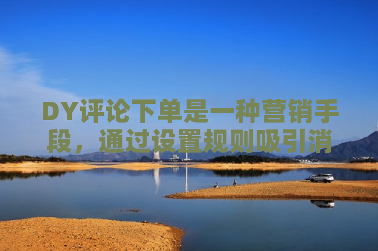 DY评论下单是一种营销手段，通过设置规则吸引消费者在购买商品后进行评价并分享，以获得优惠券、红包或赠品等福利，从而提升产品曝光率和销售量。