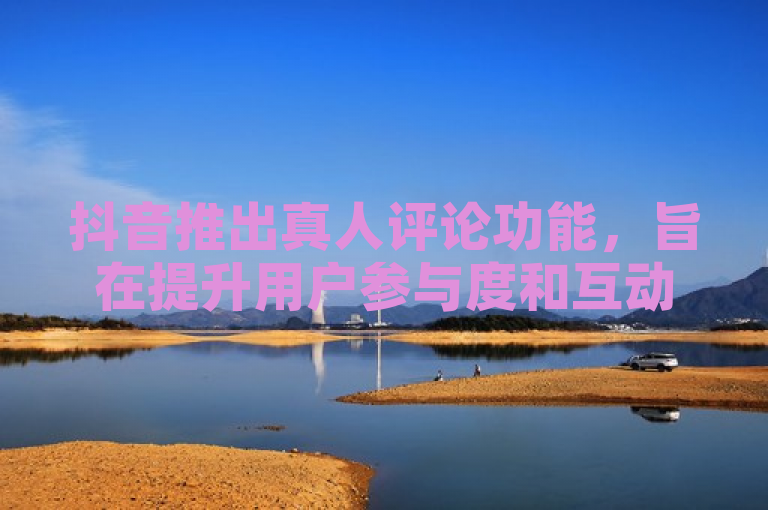 抖音推出真人评论功能，旨在提升用户参与度和互动体验。