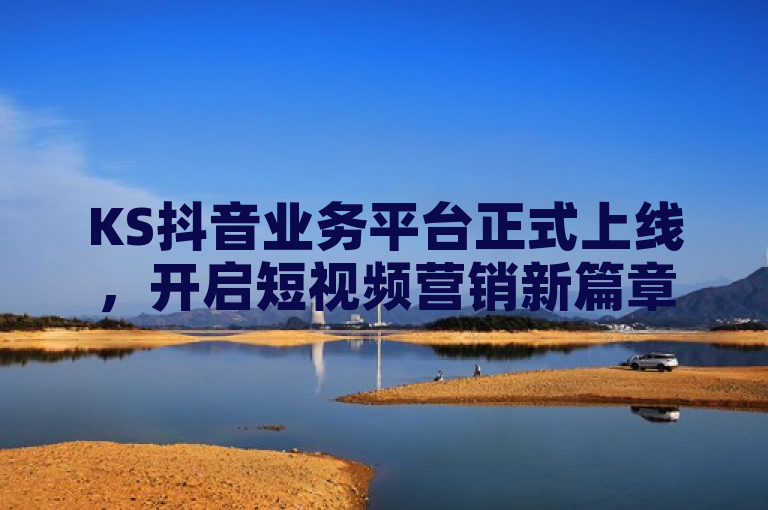 KS抖音业务平台正式上线，开启短视频营销新篇章。