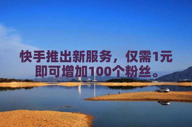 快手推出新服务，仅需1元即可增加100个粉丝。