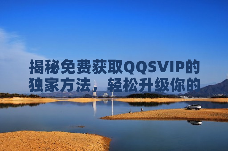 揭秘免费获取QQSVIP的独家方法，轻松升级你的社交体验！