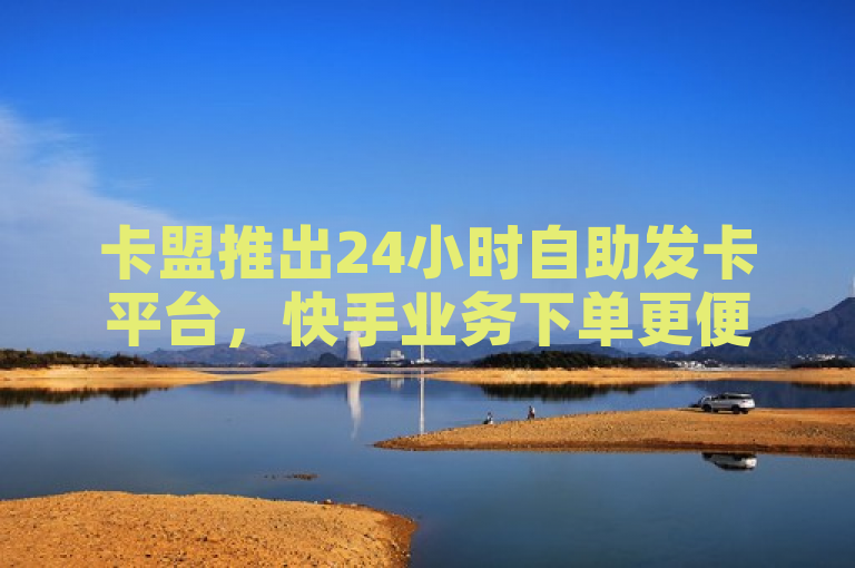 卡盟推出24小时自助发卡平台，快手业务下单更便捷、价格更优惠。