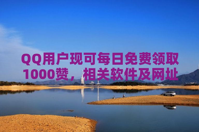 QQ用户现可每日免费领取1000赞，相关软件及网址发布。