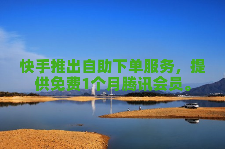 快手推出自助下单服务，提供免费1个月腾讯会员。