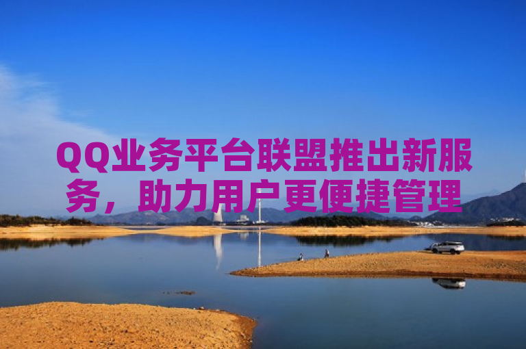 QQ业务平台联盟推出新服务，助力用户更便捷管理账户。
