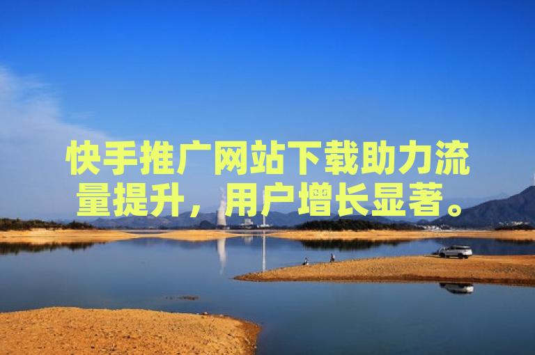 快手推广网站下载助力流量提升，用户增长显著。