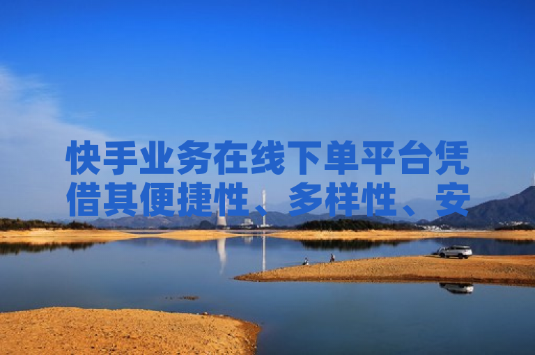 快手业务在线下单平台凭借其便捷性、多样性、安全性和互动性，成为商家提升业务的强大工具。