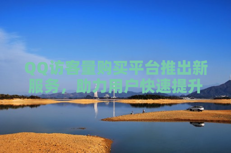 QQ访客量购买平台推出新服务，助力用户快速提升社交影响力。