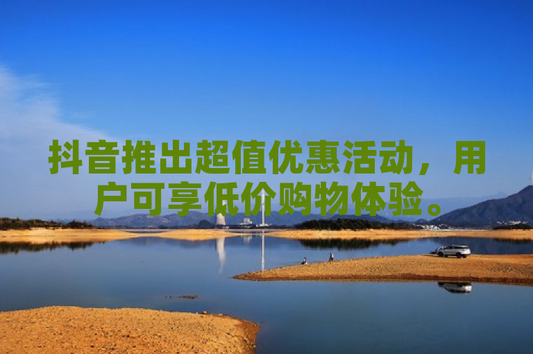 抖音推出超值优惠活动，用户可享低价购物体验。