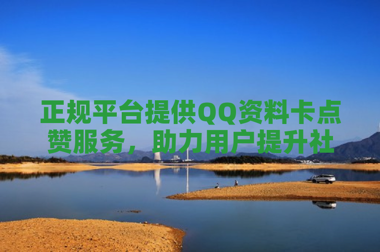 正规平台提供QQ资料卡点赞服务，助力用户提升社交影响力。