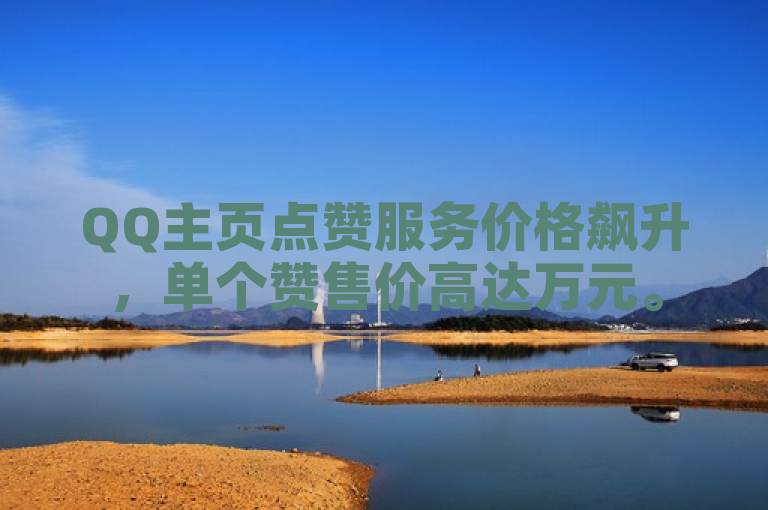 QQ主页点赞服务价格飙升，单个赞售价高达万元。