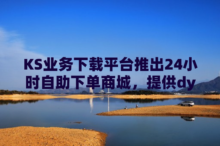 KS业务下载平台推出24小时自助下单商城，提供dy点赞和ks刷亲密度服务。