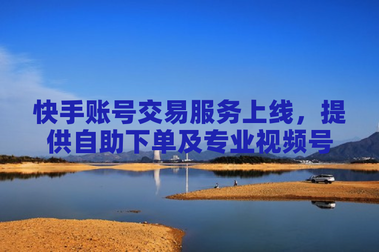 快手账号交易服务上线，提供自助下单及专业视频号运营支持。