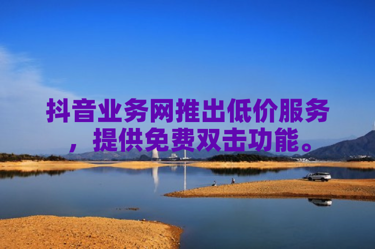 抖音业务网推出低价服务，提供免费双击功能。