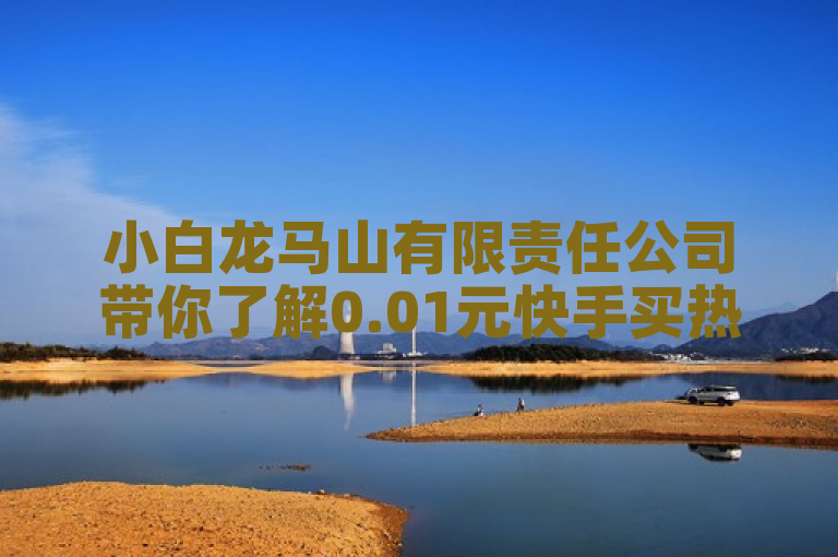 小白龙马山有限责任公司带你了解0.01元快手买热度网站的最新资讯。