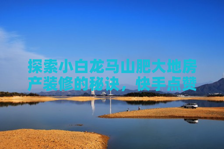 探索小白龙马山肥大地房产装修的秘诀，快手点赞秒千双击0.01元！