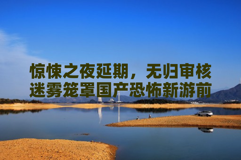 惊悚之夜延期，无归审核迷雾笼罩国产恐怖新游前景未卜。