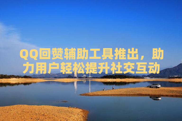 QQ回赞辅助工具推出，助力用户轻松提升社交互动效率。