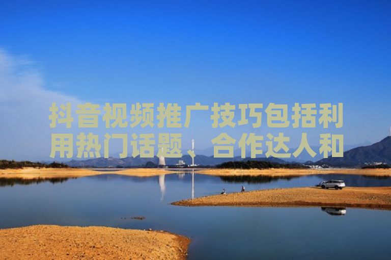 抖音视频推广技巧包括利用热门话题、合作达人和优化标签等方法。