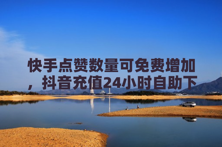 快手点赞数量可免费增加，抖音充值24小时自助下单平台上线。