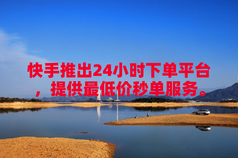 快手推出24小时下单平台，提供最低价秒单服务。