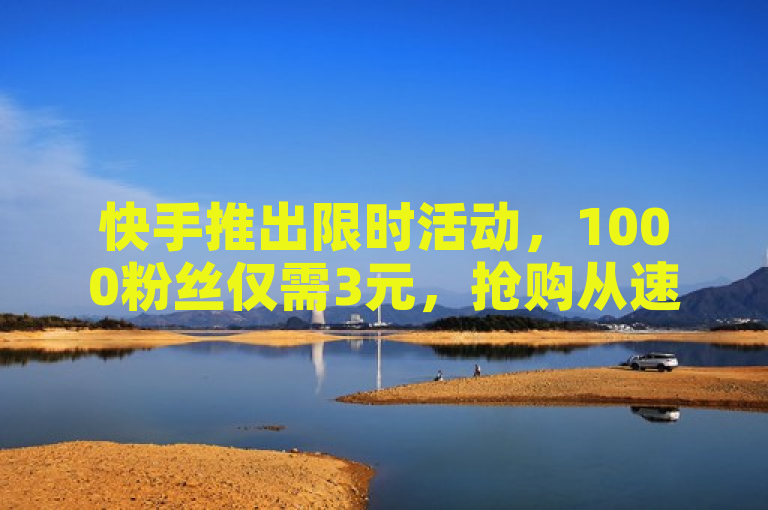 快手推出限时活动，1000粉丝仅需3元，抢购从速！