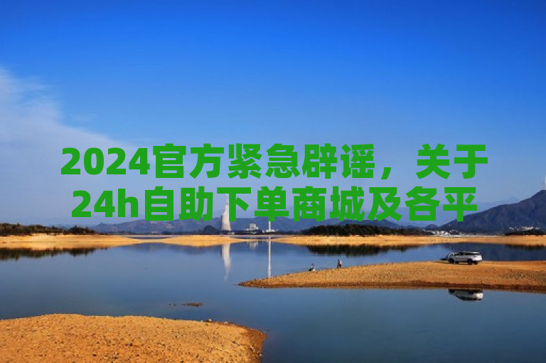 2024官方紧急辟谣，关于24h自助下单商城及各平台粉丝业务不实信息。