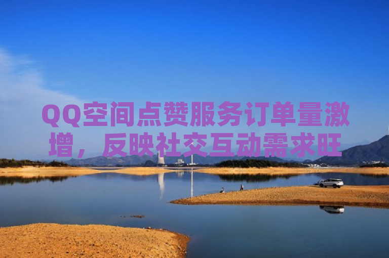 QQ空间点赞服务订单量激增，反映社交互动需求旺盛。
