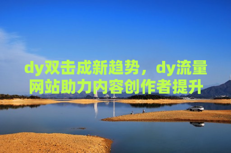 dy双击成新趋势，dy流量网站助力内容创作者提升曝光。