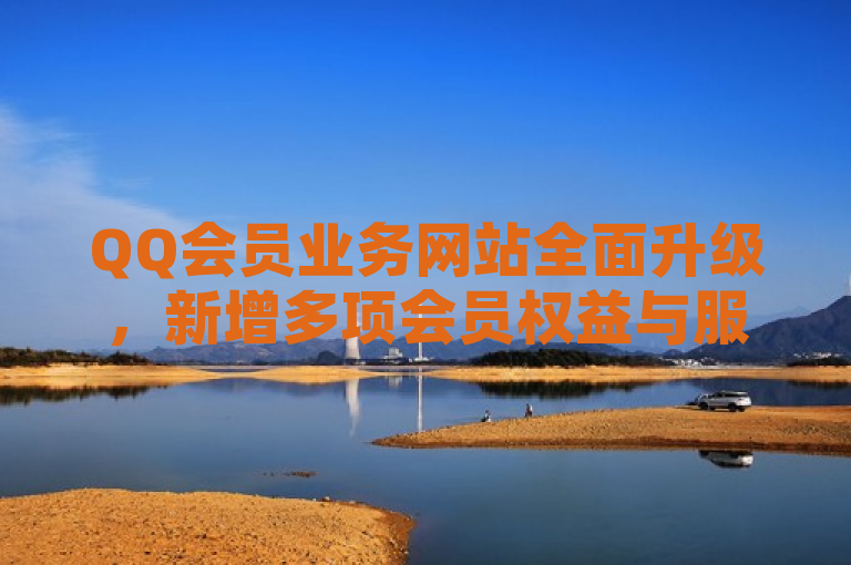 QQ会员业务网站全面升级，新增多项会员权益与服务。