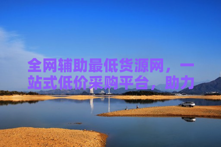 全网辅助最低货源网，一站式低价采购平台，助力商家降本增效。