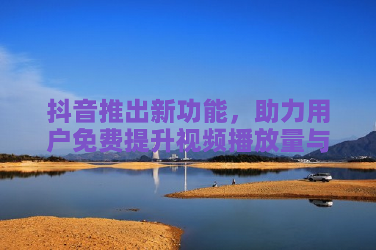 抖音推出新功能，助力用户免费提升视频播放量与曝光率。