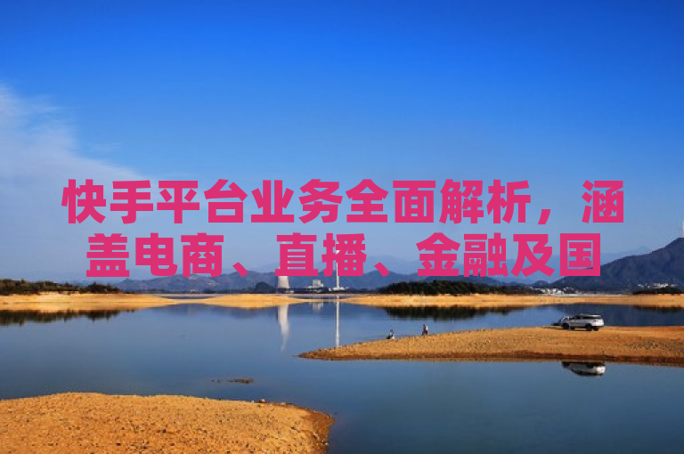 快手平台业务全面解析，涵盖电商、直播、金融及国际化发展。