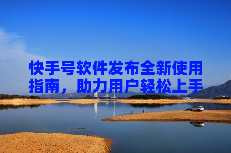 快手号软件发布全新使用指南，助力用户轻松上手。