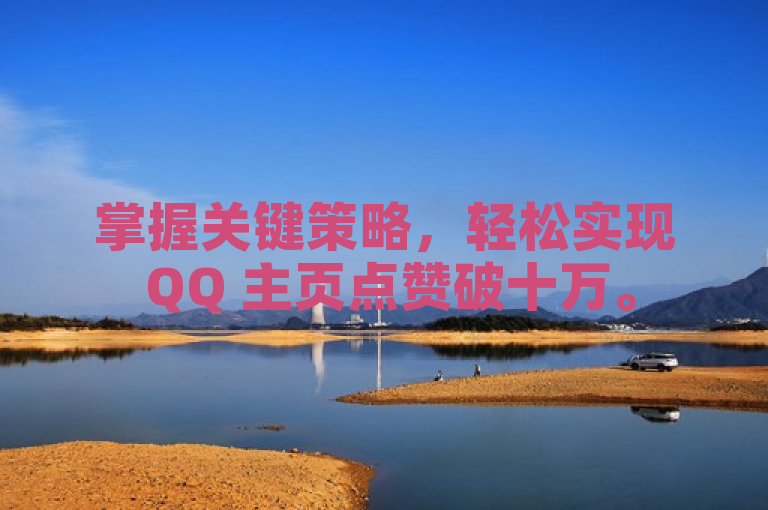 掌握关键策略,轻松实现 QQ 主页点赞破十万。