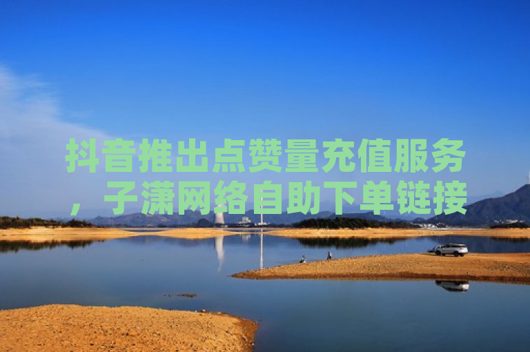 抖音推出点赞量充值服务，子潇网络自助下单链接曝光。