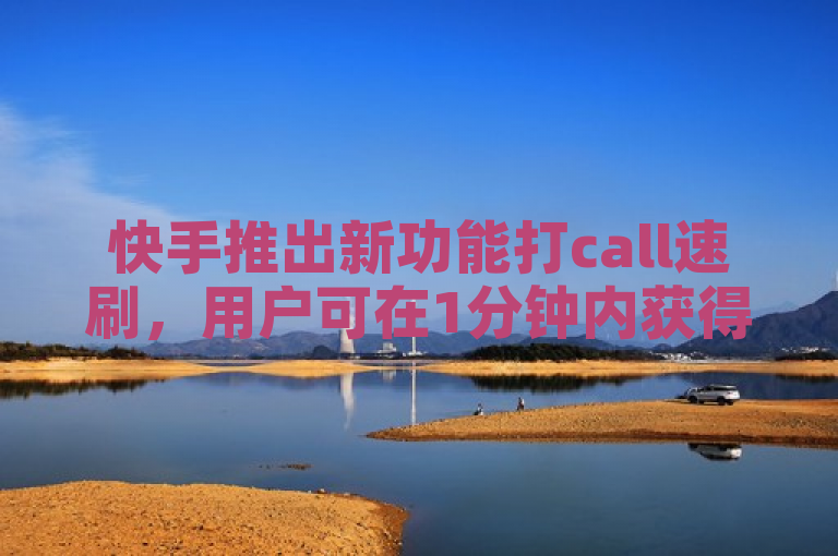 快手推出新功能打call速刷，用户可在1分钟内获得3000赞。