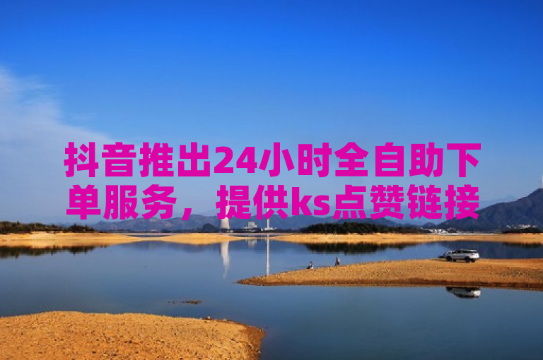 抖音推出24小时全自助下单服务，提供ks点赞链接。