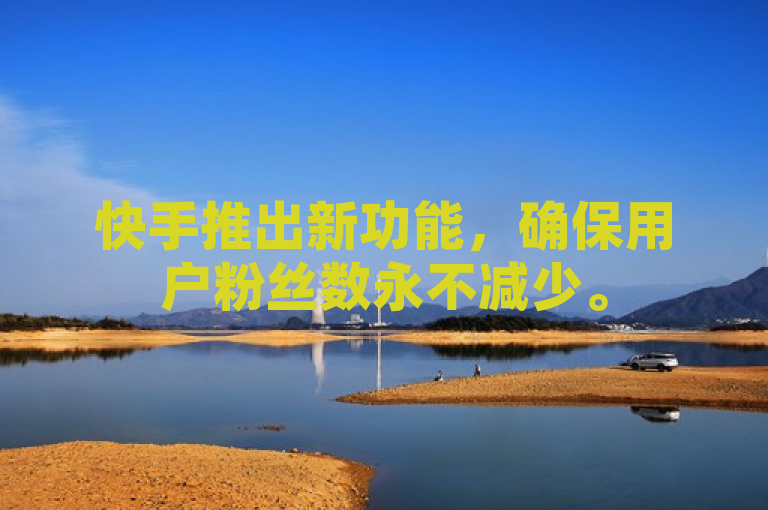 快手推出新功能，确保用户粉丝数永不减少。