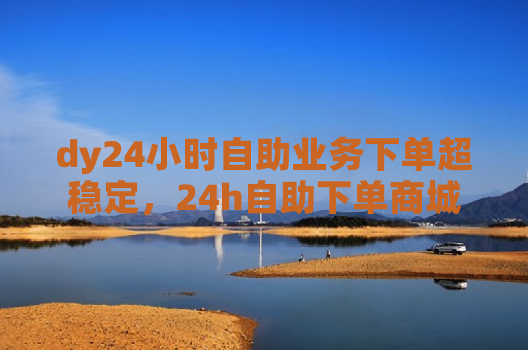 dy24小时自助业务下单超稳定，24h自助下单商城提供全天候服务。