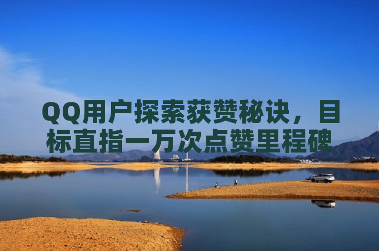 QQ用户探索获赞秘诀，目标直指一万次点赞里程碑。